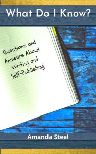 Title: What Do I Know? Questions and Answers About Writing and Self-Publishing, Author: Amanda Steel