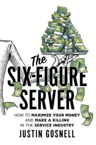 Title: The Six-Figure Server: How to Maximize your Money and Make a Killing in the Service Industry, Author: Justin Gosnell