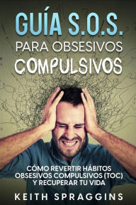 Title: Guía S.O.S. para Obsesivos Compulsivos: Cómo Revertir Hábitos Obsesivos Compulsivos (TOC) y Recuperar tu Vida, Author: Keith Spraggins