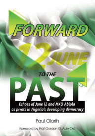 Title: Forward to the Past (Echoes of June 12 and M. K. O. Abiola as Pivots in Nigeria's Developing Democracy), Author: Paul Olorih