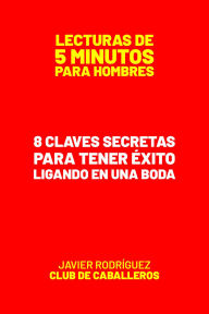 Title: 8 Claves Secretas Para Tener Éxito Ligando En Una Boda (Lecturas De 5 Minutos Para Hombres, #81), Author: Javier Rodríguez