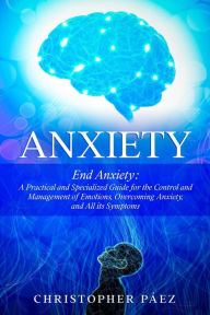 Title: Anxiety: End Anxiety: A Practical and Specialized Guide for the Control and Management of Emotions, Overcoming Anxiety, and All its Symptoms, Author: Christopher Páez