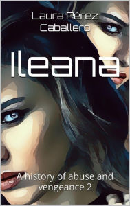 Title: ILEANA a history of abuse and vengeance 2, Author: Laura Pérez Caballero