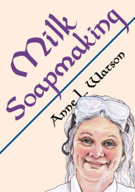 Title: Milk Soapmaking: The Smart Guide to Making Milk Soap from Cow Milk, Goat Milk, Buttermilk, Cream, Coconut Milk, or Any Other Animal or Plant Milk, Author: Anne L. Watson