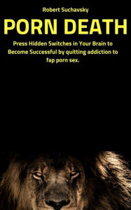 Title: Porn Death: Press Hidden Switches in Your Brain to Become Successful by Quitting Addiction to Fap Porn Sex, Author: Robert Suchavsky