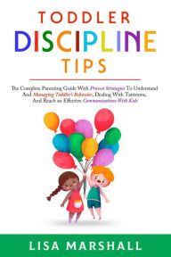 Title: Toddler Discipline Tips: The Complete Parenting Guide With Proven Strategies To Understand And Managing Toddler's Behavior, Dealing With Tantrums, And ... With Kids (Positive Parenting, #2), Author: Lisa Marshall