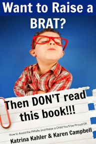 Title: Want to Raise a Brat? Then Don't Read This Book!!!, Author: Katrina Kahler