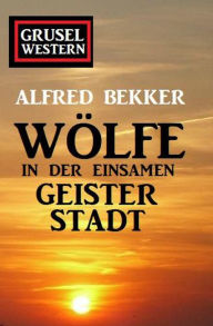 Title: Wölfe in der einsamen Geisterstadt: Grusel-Western, Author: Alfred Bekker