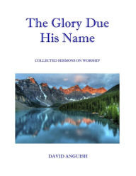 Title: The Glory Due His Name: Collected Sermons on Worship, Author: David Anguish