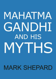 Title: Mahatma Gandhi and His Myths: Civil Disobedience, Nonviolence, and Satyagraha in the Real World (Plus Why It's 