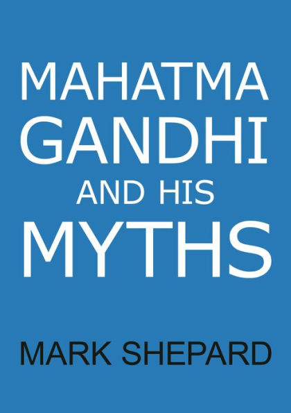 Mahatma Gandhi and His Myths: Civil Disobedience, Nonviolence, and Satyagraha in the Real World (Plus Why It's 