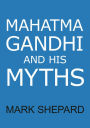 Mahatma Gandhi and His Myths: Civil Disobedience, Nonviolence, and Satyagraha in the Real World (Plus Why It's 