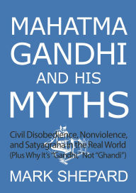 Title: Mahatma Gandhi and His Myths: Civil Disobedience, Nonviolence, and Satyagraha in the Real World (Plus Why It's 