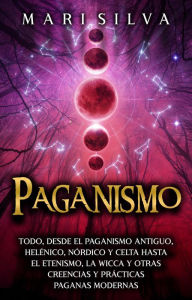 Title: Paganismo: Todo, desde el Paganismo Antiguo, Helénico, Nórdico y Celta hasta el Etenismo, la Wicca y Otras Creencias y Prácticas Paganas Modernas, Author: Mari Silva