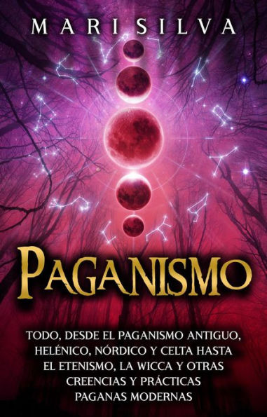 Paganismo: Todo, desde el Paganismo Antiguo, Helénico, Nórdico y Celta hasta el Etenismo, la Wicca y Otras Creencias y Prácticas Paganas Modernas