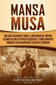 Title: Mansa Musa: Una guía fascinante sobre el emperador del Imperio islámico de Malí en África Occidental y cómo convirtió Tombuctú en un importante centro de comercio, Author: Captivating History