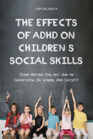 Title: The Effects of Adhd on Children's Social Skills Think Before you act and be Successful in School and Society, Author: Jim Colajuta