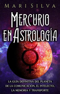 Title: Mercurio en Astrología: La guía definitiva del planeta de la comunicación, el intelecto, la memoria y transporte, Author: Mari Silva