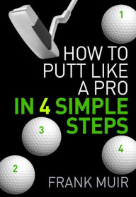 Title: How to Putt Like a Pro in 4 Simple Steps (Play Better Golf, #1), Author: Frank Muir