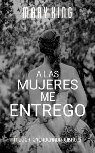 Title: A las Mujeres me Entrego (Mujer Encadenada Libro 5), Author: Mary King