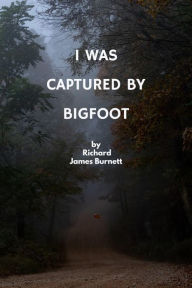 Title: I Was Captured By Bigfoot, Author: Richard James Burnett