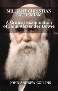 Title: Militant Christian Extremism: A Critical Examination of John Alexander Dowie, Author: John Collins