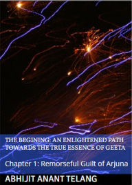 Title: Enlightened Path Towards the True Essence of Geeta: Chapter 1: Remorseful Guilt of Arjuna, Author: Abhijit Anant Telang
