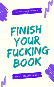 Title: Finish Your Fucking Book (The Unfocused Writer's Guide, #2), Author: David Macpherson