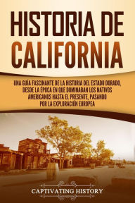 Title: Historia de California: Una guía fascinante de la historia del Estado Dorado, desde la época en que dominaban los nativos americanos hasta el presente, pasando por la exploración europea, Author: Captivating History