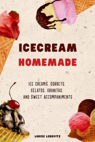 Title: Ice Cream Homemade Ice Creams, Sorbets, Gelatos, Granitas, and Sweet Accompaniments, Author: Louise Lebovitz