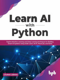 Title: Learn AI with Python: Explore Machine Learning and Deep Learning techniques for Building Smart AI Systems Using Scikit-Learn, NLTK, NeuroLab, and Keras (English Edition), Author: Gaurav Leekha