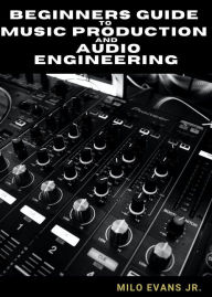 Title: Beginners Guide To Music Production and Audio Engineering, Author: Milo Evans