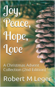 Title: Joy, Peace, Hope, Love (A Christmas Advent Collection), Author: Robert M. Leger