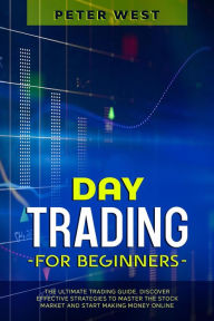 Title: Day Trading for Beginners: The Ultimate Trading Guide. Discover Effective Strategies to Master the Stock Market and Start Making Money Online., Author: Peter West