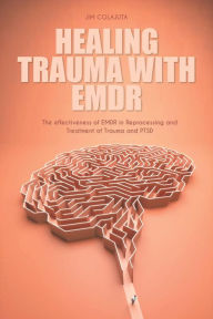 Title: Healing Trauma With Emdr The effectiveness of EMDR in Reprocessing and Treatment of Trauma and PTSD, Author: Jim Colajuta