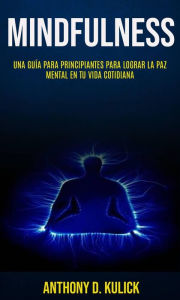 Title: Mindfulness: Una Guía para Principiantes para Lograr la Paz Mental en Tu Vida Cotidiana, Author: Anthony D. Kulick