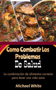 Title: Como Combatir Los Problemas De Salud: La combinación de alimentos correcta para tener una vida sana, Author: Michael White