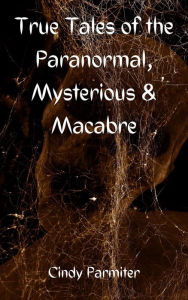 Title: True Tales of the Paranormal, Mysterious & Macabre, Author: Cindy Parmiter