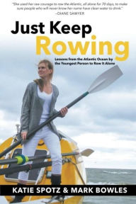 Title: Just Keep Rowing: Lessons from the Atlantic Ocean by the Youngest Person to Row It Alone, Author: Katie Spotz