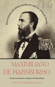 Title: Maximiliano de Habsburgo, Author: Gustavo Vazquez-Lozano