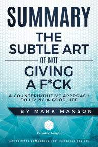 Title: Summary: The Subtle Art of Not Giving a F*ck: A Counterintuitive Approach to Living a Good Life - by Mark Manson, Author: EssentialInsight Summaries