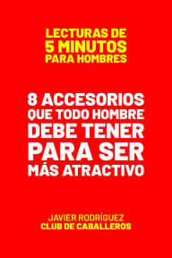 Title: 8 Accesorios Que Todo Hombre Debe Tener Para Ser Más Atractivo (Lecturas De 5 Minutos Para Hombres, #83), Author: Javier Rodríguez