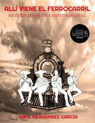 Title: Allí viene el ferrocarril. Recuento de una historia oral, Author: Raúl Hernández García