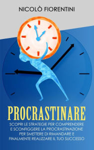Title: Procrastinare: Scopri le Strategie per Comprendere e Sconfiggere la Procrastinazione per Smettere di Rimandare e Finalmente Realizzare il tuo Successo (Produttività Personale, #1), Author: Nicolò Fiorentini