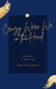 Title: Crazy Were We in the Head, Author: Paul Enns Wiebe