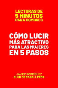 Title: Cómo Lucir Más Atractivo Para Las Mujeres En 5 Pasos (Lecturas De 5 Minutos Para Hombres, #7), Author: Javier Rodríguez