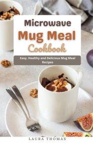 Title: Microwave Mug Meal Cookbook : Easy, Healthy and Delicious Mug Meal Recipes, Author: Laura Thomas
