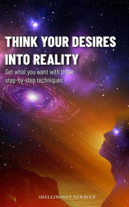 Title: Think Your Desires Into Reality, Author: ShelliMonet Newbolt