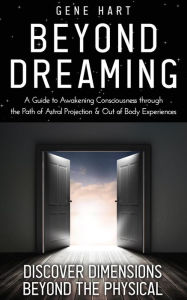 Title: Beyond Dreaming - A Guide on How to Astral Project & Have Out of Body Experiences: How the Awakening of Consciousness Is Synonymous With Lucid Dreaming & Astral Projection, Author: Gene Hart