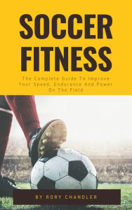 Title: Soccer Fitness - The Complete Guide To Improve Your Speed, Endurance And Power On The Field, Author: Rory Chandler